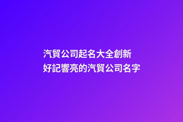 汽貿公司起名大全創新 好記響亮的汽貿公司名字-第1張-公司起名-玄機派